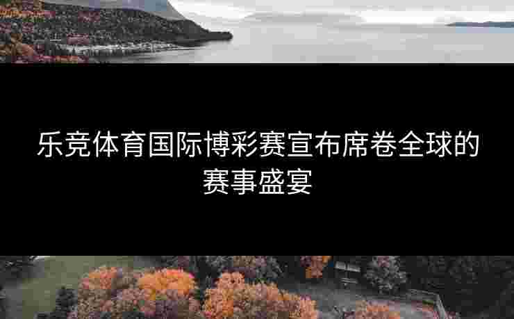 乐竞体育国际博彩赛宣布席卷全球的赛事盛宴