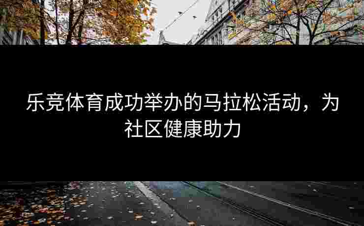 乐竞体育成功举办的马拉松活动，为社区健康助力