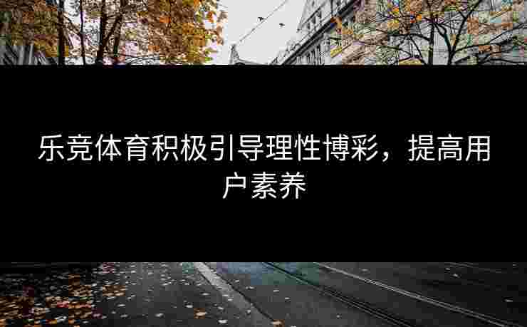 乐竞体育积极引导理性博彩，提高用户素养