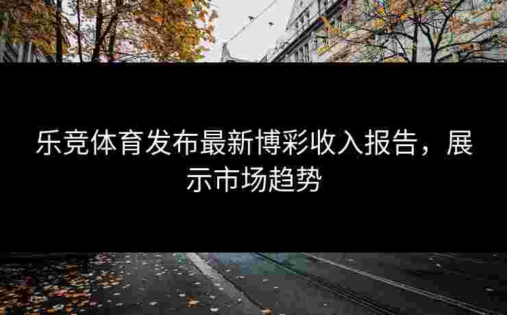 乐竞体育发布最新博彩收入报告，展示市场趋势