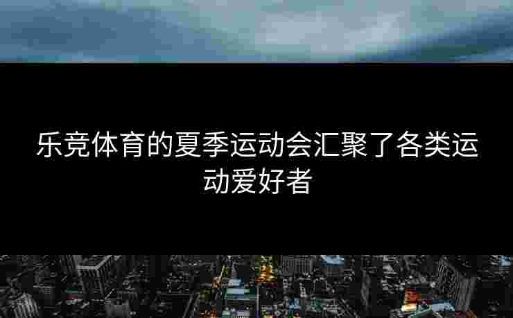 乐竞体育的夏季运动会汇聚了各类运动爱好者