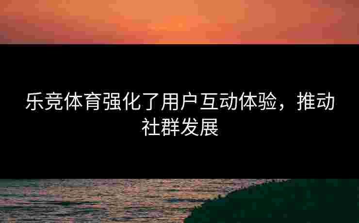 乐竞体育强化了用户互动体验，推动社群发展