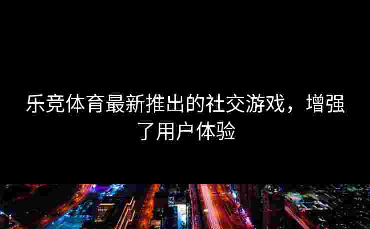 乐竞体育最新推出的社交游戏，增强了用户体验