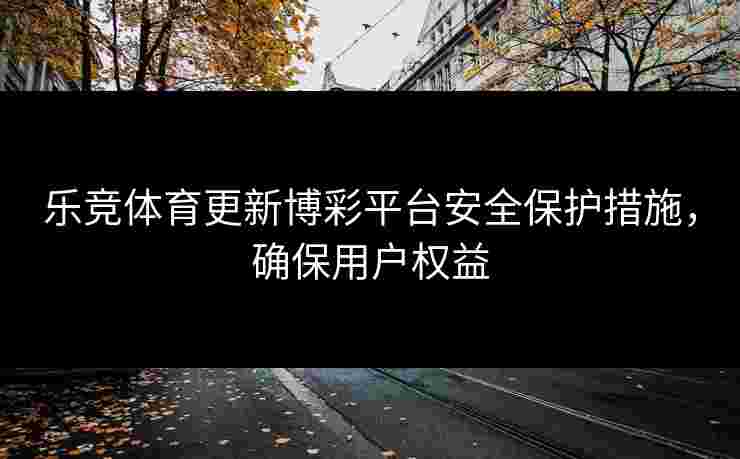 乐竞体育更新博彩平台安全保护措施，确保用户权益