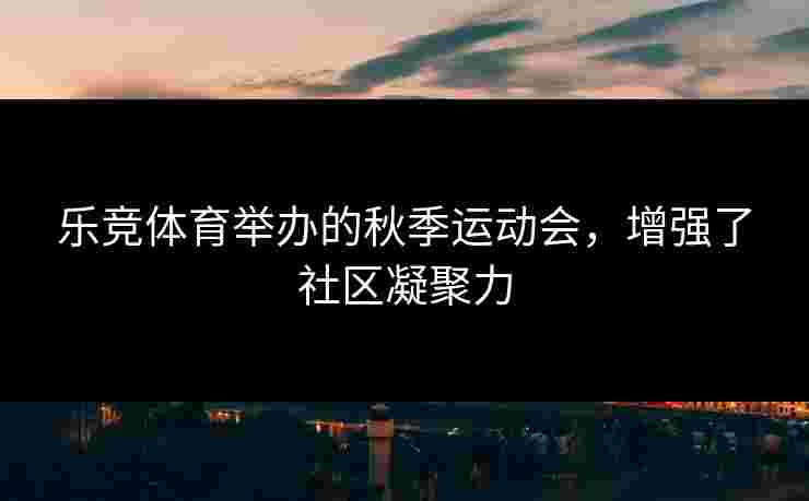 乐竞体育举办的秋季运动会，增强了社区凝聚力