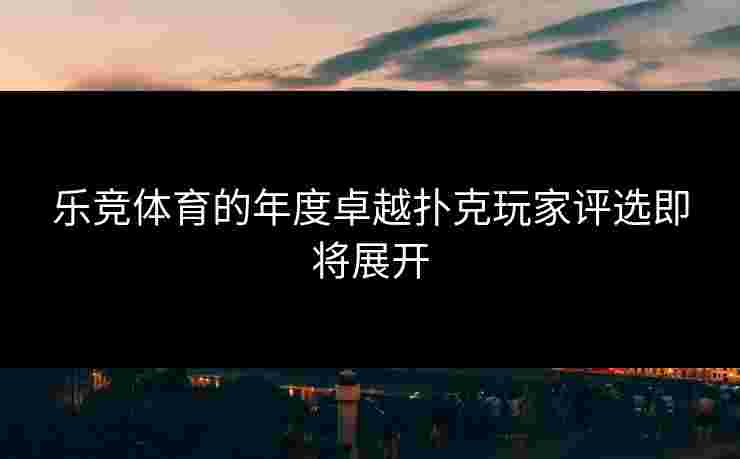 乐竞体育的年度卓越扑克玩家评选即将展开