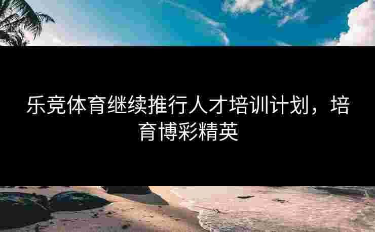 乐竞体育继续推行人才培训计划，培育博彩精英