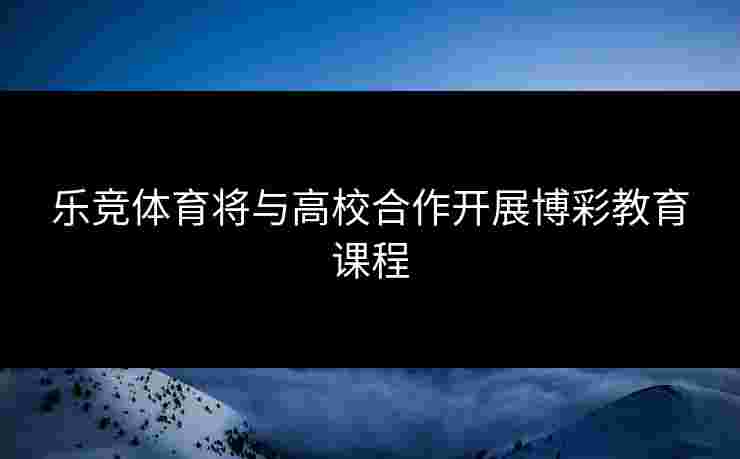 乐竞体育将与高校合作开展博彩教育课程