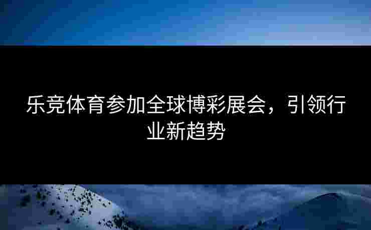 乐竞体育参加全球博彩展会，引领行业新趋势