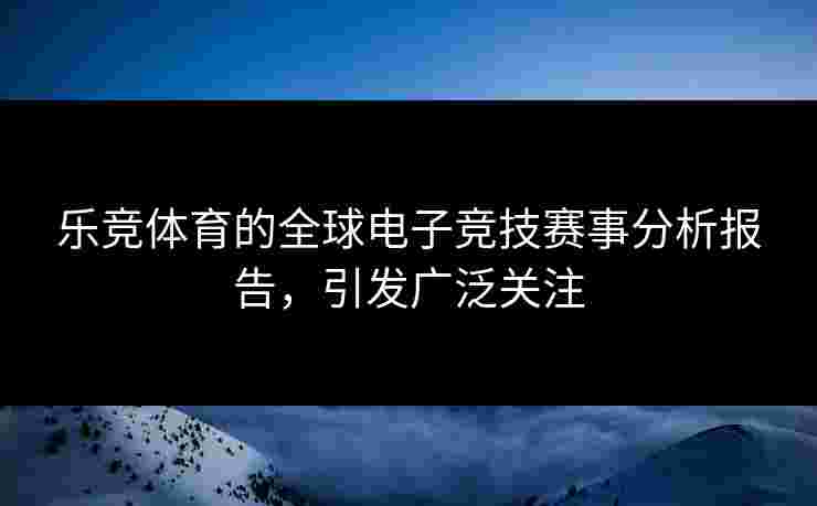 乐竞体育的全球电子竞技赛事分析报告，引发广泛关注