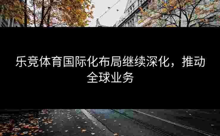 乐竞体育国际化布局继续深化，推动全球业务
