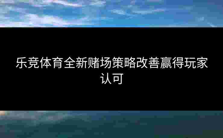 乐竞体育全新赌场策略改善赢得玩家认可