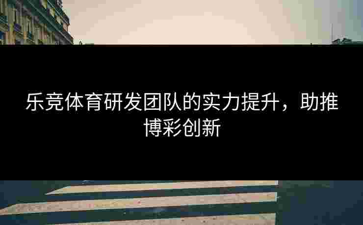 乐竞体育研发团队的实力提升，助推博彩创新