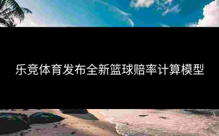 乐竞体育发布全新篮球赔率计算模型