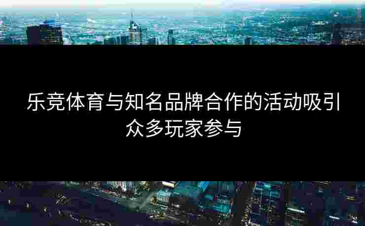 乐竞体育与知名品牌合作的活动吸引众多玩家参与