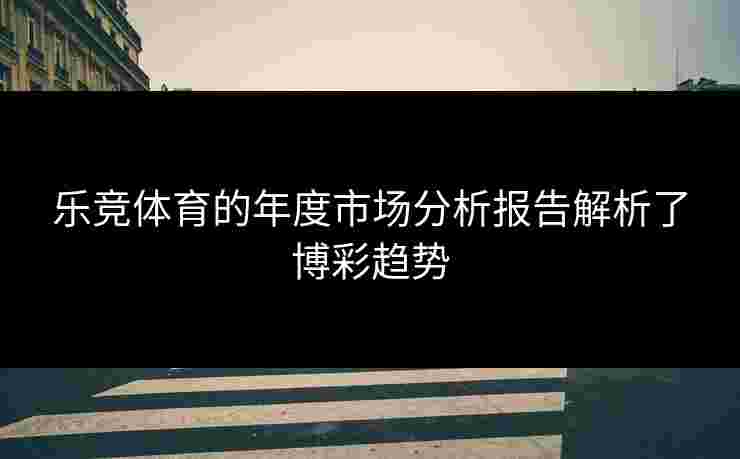乐竞体育的年度市场分析报告解析了博彩趋势