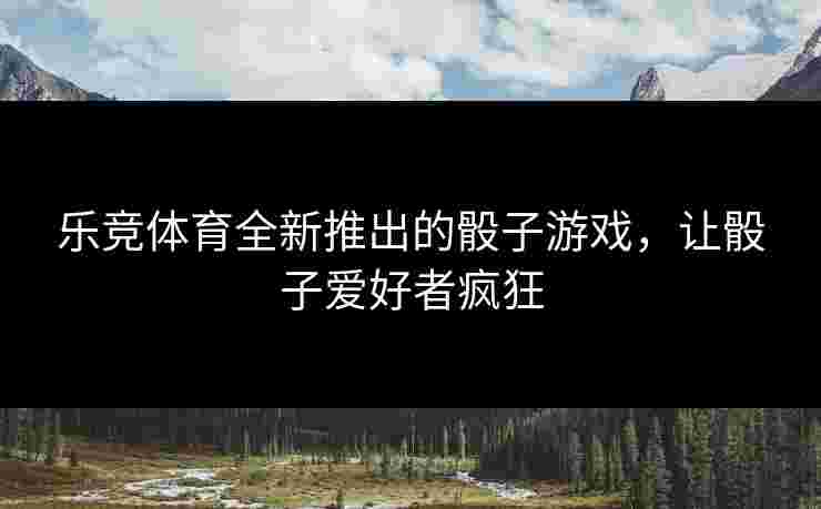 乐竞体育全新推出的骰子游戏，让骰子爱好者疯狂