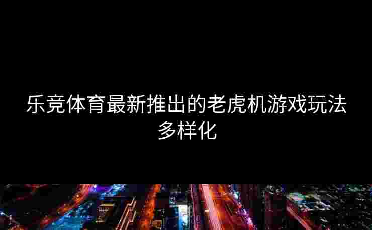 乐竞体育最新推出的老虎机游戏玩法多样化