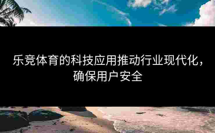 乐竞体育的科技应用推动行业现代化，确保用户安全