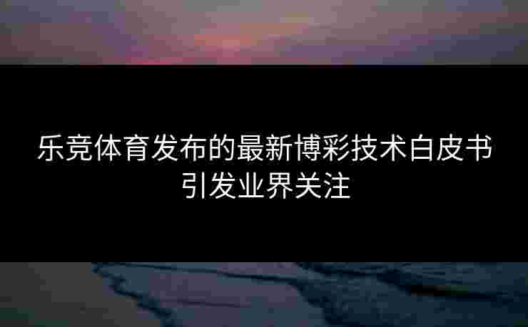 乐竞体育发布的最新博彩技术白皮书引发业界关注