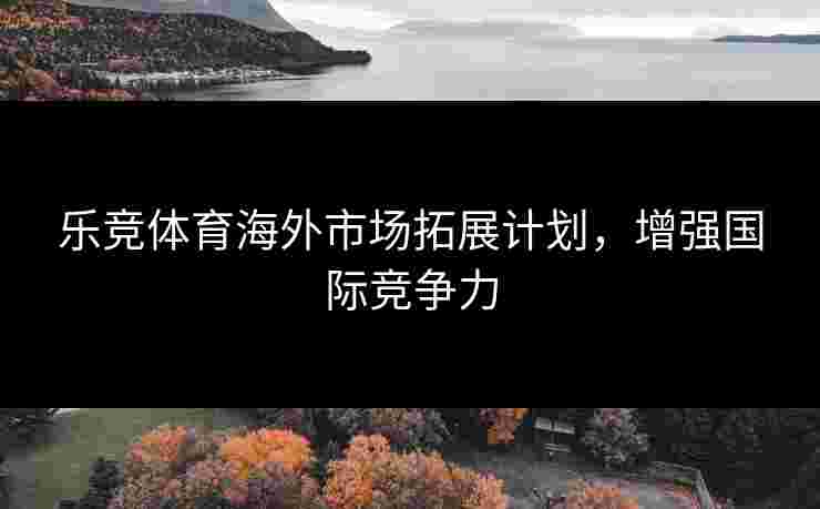 乐竞体育海外市场拓展计划，增强国际竞争力