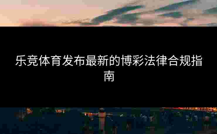 乐竞体育发布最新的博彩法律合规指南