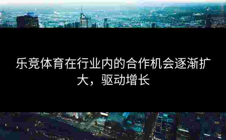 乐竞体育在行业内的合作机会逐渐扩大，驱动增长