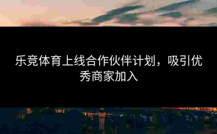 乐竞体育上线合作伙伴计划，吸引优秀商家加入