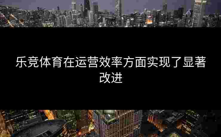 乐竞体育在运营效率方面实现了显著改进
