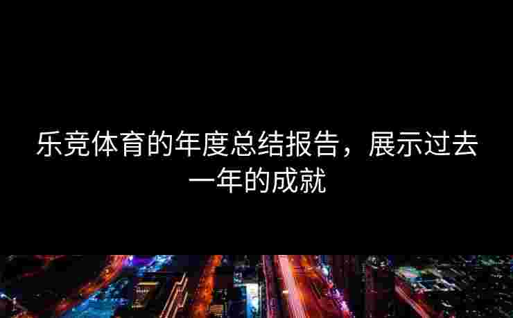 乐竞体育的年度总结报告，展示过去一年的成就