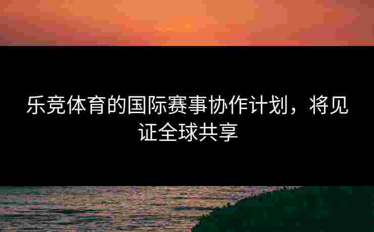 乐竞体育的国际赛事协作计划，将见证全球共享