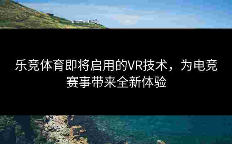 乐竞体育即将启用的VR技术，为电竞赛事带来全新体验