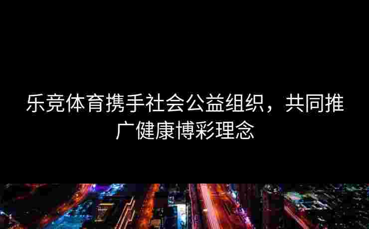 乐竞体育携手社会公益组织，共同推广健康博彩理念