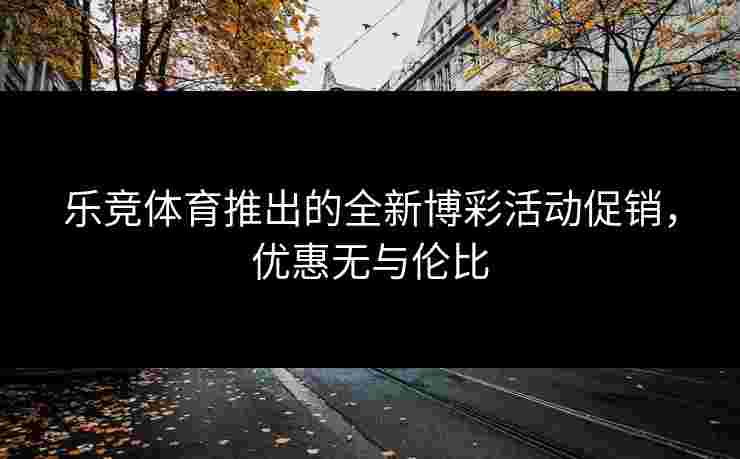 乐竞体育推出的全新博彩活动促销，优惠无与伦比