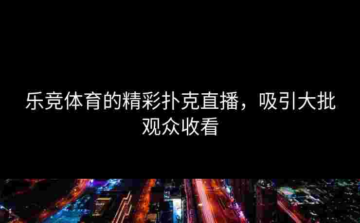 乐竞体育的精彩扑克直播，吸引大批观众收看