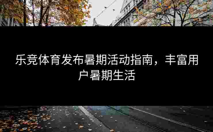 乐竞体育发布暑期活动指南，丰富用户暑期生活