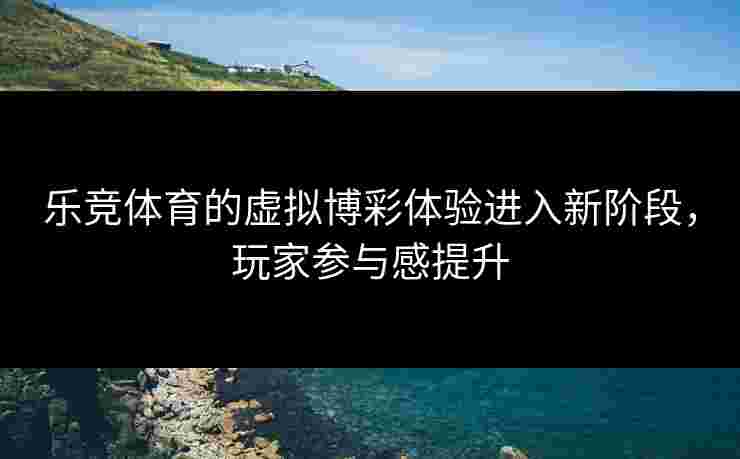 乐竞体育的虚拟博彩体验进入新阶段，玩家参与感提升