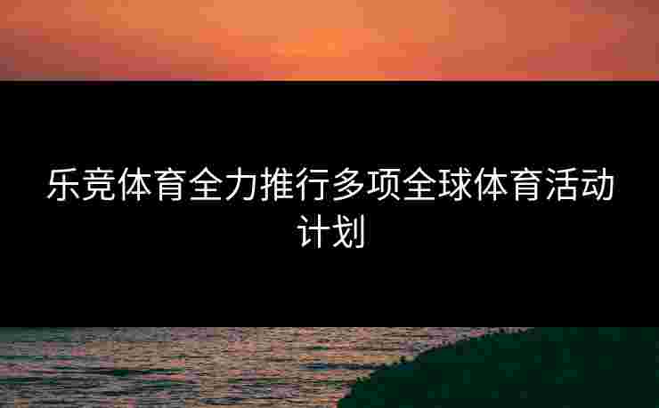 乐竞体育全力推行多项全球体育活动计划