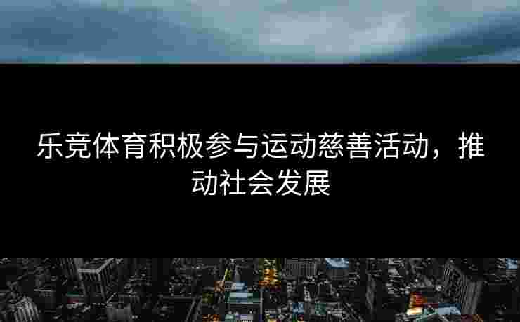 乐竞体育积极参与运动慈善活动，推动社会发展