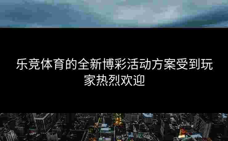 乐竞体育的全新博彩活动方案受到玩家热烈欢迎