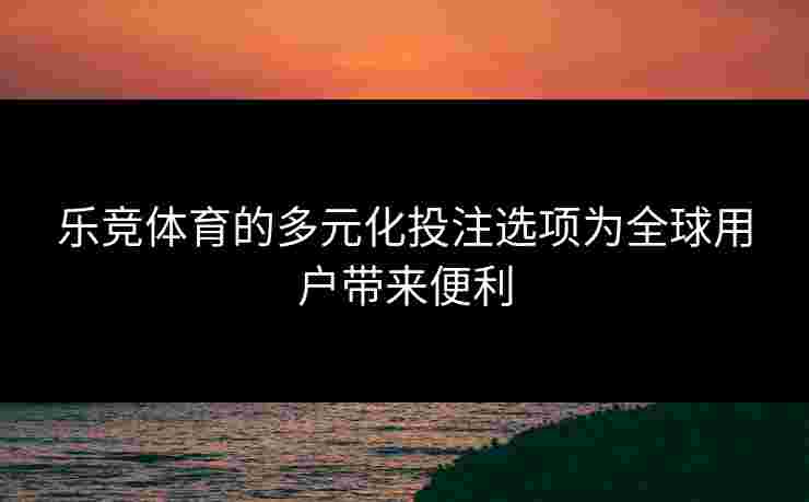 乐竞体育的多元化投注选项为全球用户带来便利