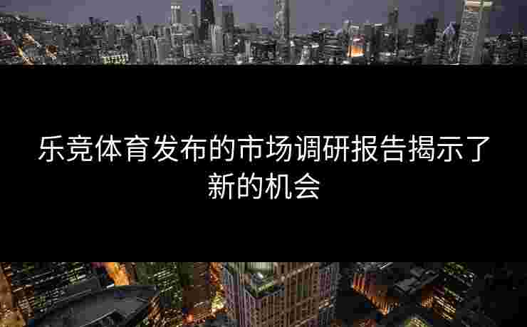 乐竞体育发布的市场调研报告揭示了新的机会