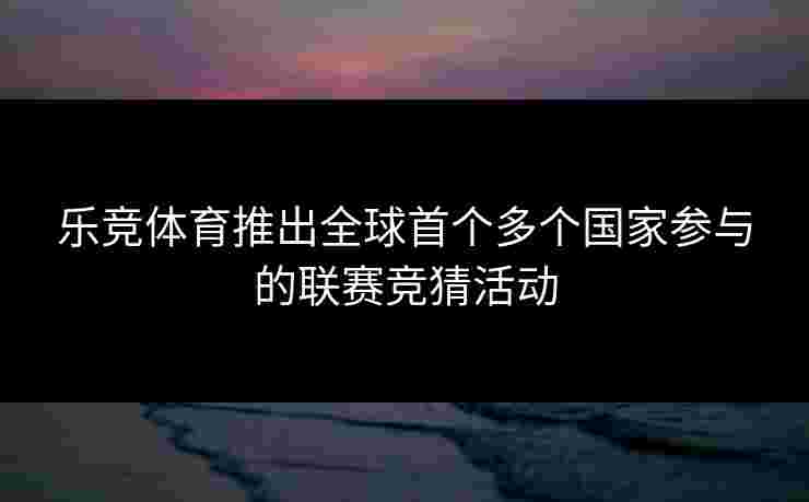 乐竞体育推出全球首个多个国家参与的联赛竞猜活动