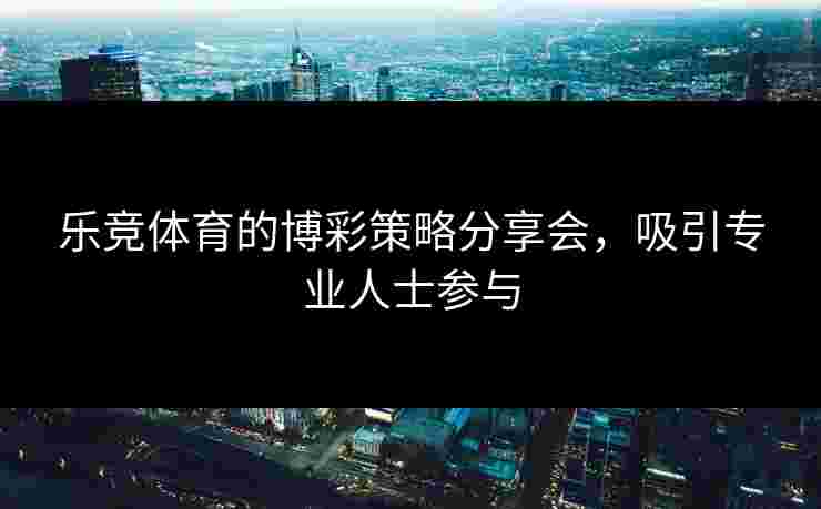 乐竞体育的博彩策略分享会，吸引专业人士参与