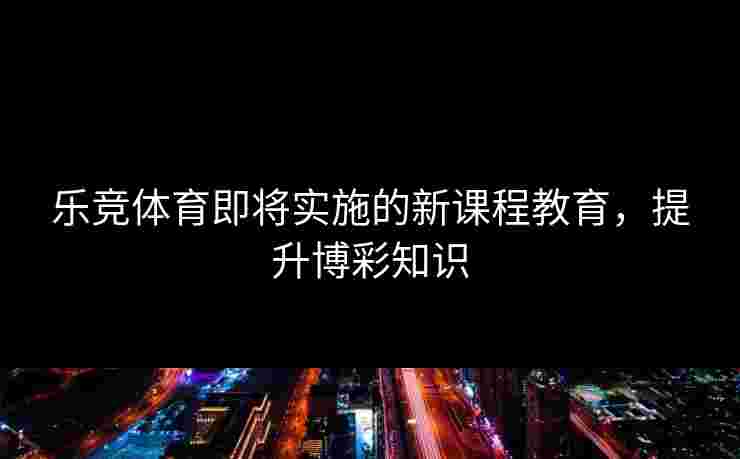 乐竞体育即将实施的新课程教育，提升博彩知识