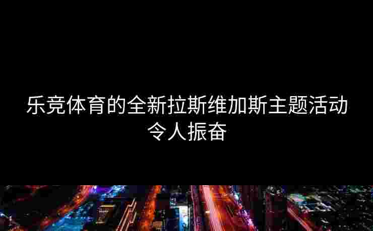 乐竞体育的全新拉斯维加斯主题活动令人振奋
