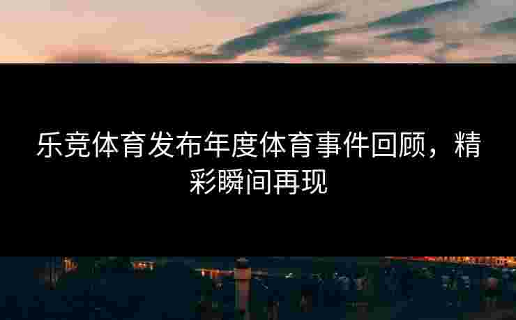 乐竞体育发布年度体育事件回顾，精彩瞬间再现