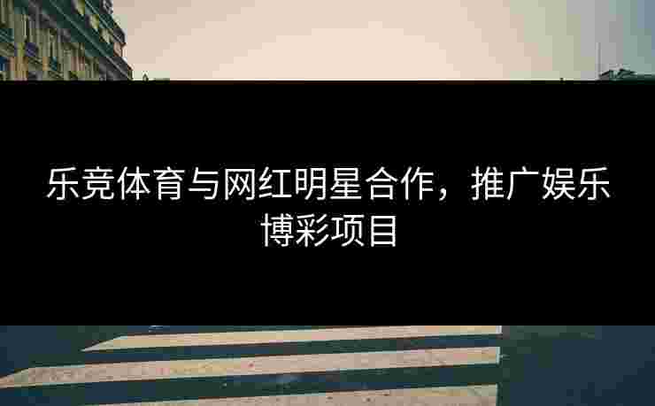 乐竞体育与网红明星合作，推广娱乐博彩项目