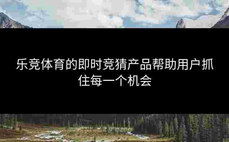 乐竞体育的即时竞猜产品帮助用户抓住每一个机会