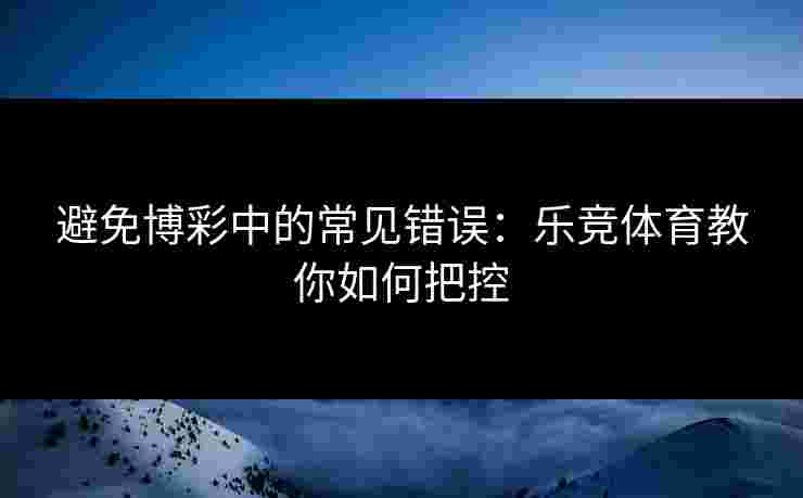 避免博彩中的常见错误：乐竞体育教你如何把控